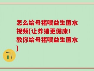 怎么给母猪喂益生菌水视频(让养猪更健康！教你给母猪喂益生菌水)