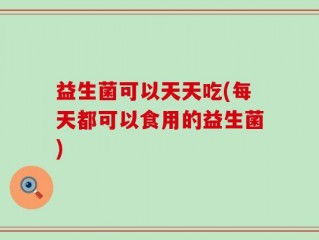 益生菌可以天天吃(每天都可以食用的益生菌)