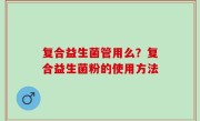 复合益生菌管用么？复合益生菌粉的使用方法