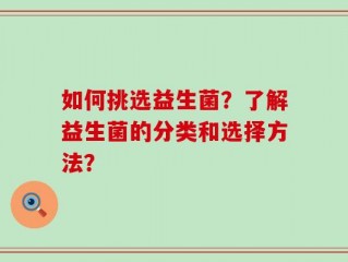 如何挑选益生菌？了解益生菌的分类和选择方法？