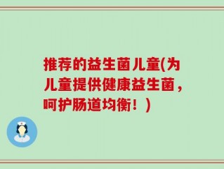 推荐的益生菌儿童(为儿童提供健康益生菌，呵护肠道均衡！)