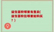 益生菌粉哪里有售卖(益生菌粉在哪里能购买？)