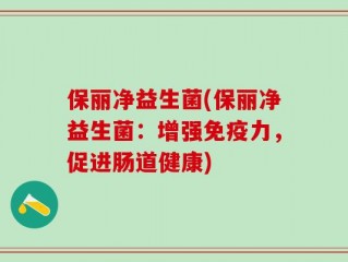保丽净益生菌(保丽净益生菌：增强免疫力，促进肠道健康)