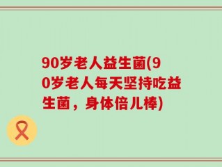 90岁老人益生菌(90岁老人每天坚持吃益生菌，身体倍儿棒)