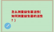 怎么测量益生菌活性(如何测量益生菌的活性？)