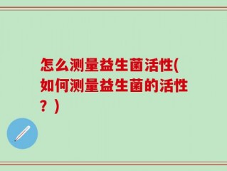 怎么测量益生菌活性(如何测量益生菌的活性？)