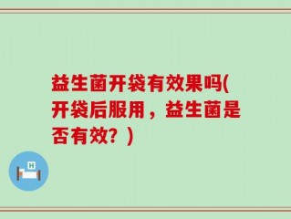 益生菌开袋有效果吗(开袋后服用，益生菌是否有效？)