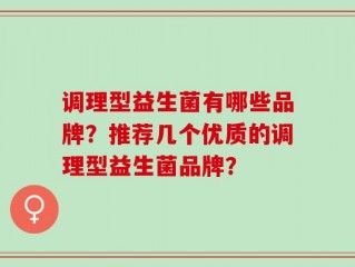 调理型益生菌有哪些品牌？推荐几个优质的调理型益生菌品牌？