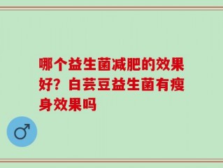 哪个益生菌减肥的效果好？白芸豆益生菌有瘦身效果吗