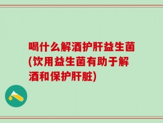 喝什么解酒护肝益生菌(饮用益生菌有助于解酒和保护肝脏)
