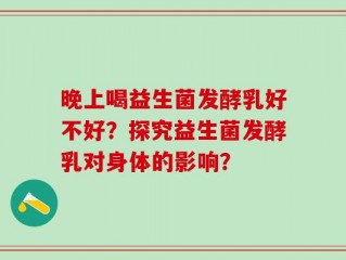 晚上喝益生菌发酵乳好不好？探究益生菌发酵乳对身体的影响？