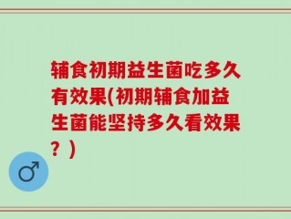 辅食初期益生菌吃多久有效果(初期辅食加益生菌能坚持多久看效果？)