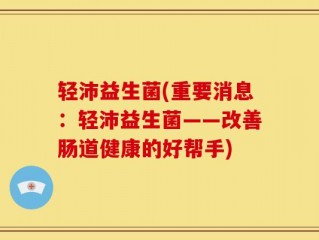 轻沛益生菌(重要消息：轻沛益生菌——改善肠道健康的好帮手)