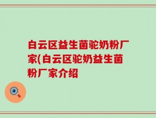 白云区益生菌驼奶粉厂家(白云区驼奶益生菌粉厂家介绍