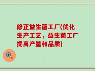 修正益生菌工厂(优化生产工艺，益生菌工厂提高产量和品质)