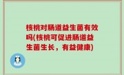 核桃对肠道益生菌有效吗(核桃可促进肠道益生菌生长，有益健康)