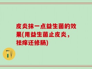 皮炎抹一点益生菌的效果(用益生菌止皮炎，祛痒还修肠)