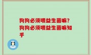 狗狗必须喂益生菌嘛？狗狗必须喂益生菌嘛知乎