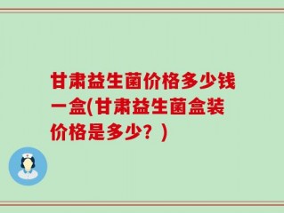 甘肃益生菌价格多少钱一盒(甘肃益生菌盒装价格是多少？)
