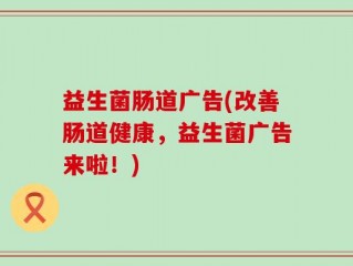 益生菌肠道广告(改善肠道健康，益生菌广告来啦！)