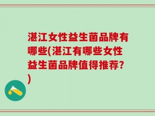 湛江女性益生菌品牌有哪些(湛江有哪些女性益生菌品牌值得推荐？)