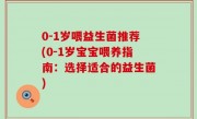 0-1岁喂益生菌推荐(0-1岁宝宝喂养指南：选择适合的益生菌)