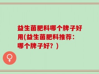 益生菌肥料哪个牌子好用(益生菌肥料推荐：哪个牌子好？)