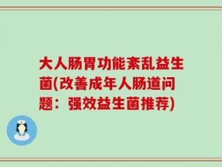 大人肠胃功能紊乱益生菌(改善成年人肠道问题：强效益生菌推荐)