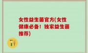 女性益生菌官方(女性健康必备！独家益生菌推荐)