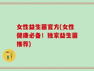 女性益生菌官方(女性健康必备！独家益生菌推荐)