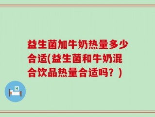 益生菌加牛奶热量多少合适(益生菌和牛奶混合饮品热量合适吗？)