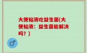 大便粘液吃益生菌(大便粘液：益生菌能解决吗？)
