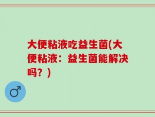 大便粘液吃益生菌(大便粘液：益生菌能解决吗？)