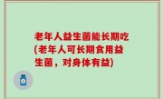 老年人益生菌能长期吃(老年人可长期食用益生菌，对身体有益)