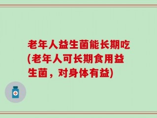 老年人益生菌能长期吃(老年人可长期食用益生菌，对身体有益)