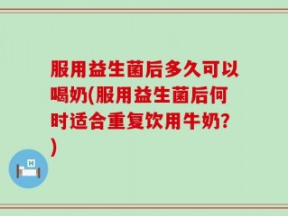 服用益生菌后多久可以喝奶(服用益生菌后何时适合重复饮用牛奶？)