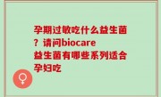 孕期过敏吃什么益生菌？请问biocare益生菌有哪些系列适合孕妇吃