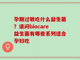 孕期过敏吃什么益生菌？请问biocare益生菌有哪些系列适合孕妇吃