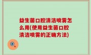 益生菌口腔清洁喷雾怎么用(使用益生菌口腔清洁喷雾的正确方法)