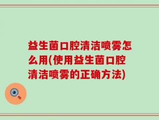 益生菌口腔清洁喷雾怎么用(使用益生菌口腔清洁喷雾的正确方法)