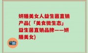 妍膳美女人益生菌直销产品(「美食微生态」益生菌直销品牌——妍膳美女)