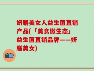 妍膳美女人益生菌直销产品(「美食微生态」益生菌直销品牌——妍膳美女)