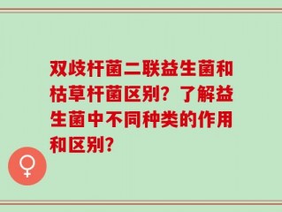 双歧杆菌二联益生菌和枯草杆菌区别？了解益生菌中不同种类的作用和区别？