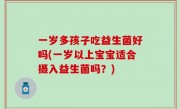 一岁多孩子吃益生菌好吗(一岁以上宝宝适合摄入益生菌吗？)
