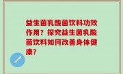 益生菌乳酸菌饮料功效作用？探究益生菌乳酸菌饮料如何改善身体健康？
