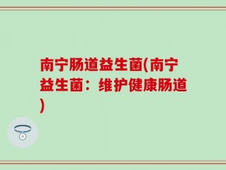 南宁肠道益生菌(南宁益生菌：维护健康肠道)