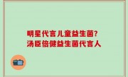 明星代言儿童益生菌？汤臣倍健益生菌代言人