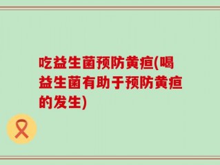 吃益生菌预防黄疸(喝益生菌有助于预防黄疸的发生)