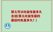 婴儿可以吃益生菌多久合适(婴儿吃益生菌的最佳时机是多久？)