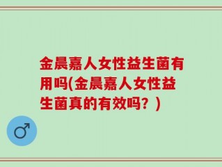 金晨嘉人女性益生菌有用吗(金晨嘉人女性益生菌真的有效吗？)